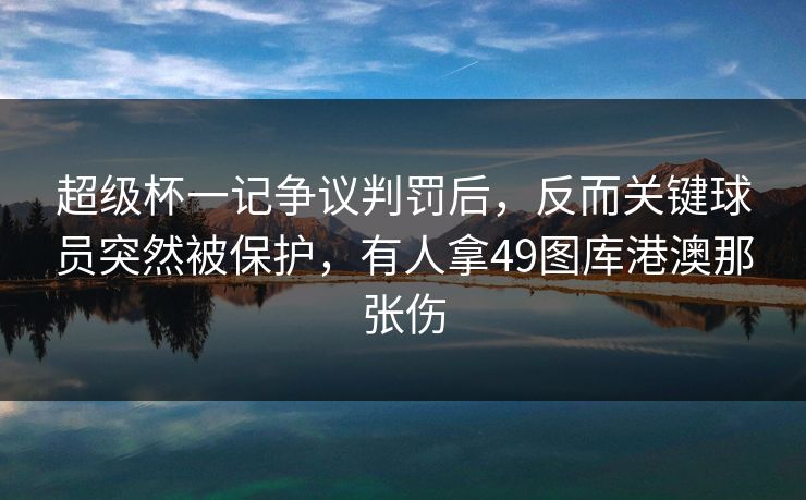 超级杯一记争议判罚后，反而关键球员突然被保护，有人拿49图库港澳那张伤
