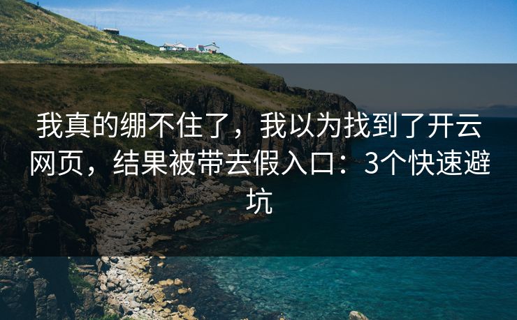 我真的绷不住了，我以为找到了开云网页，结果被带去假入口：3个快速避坑