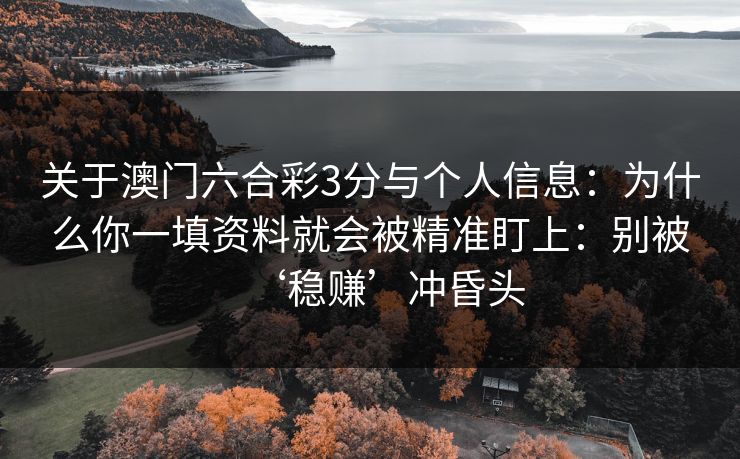 关于澳门六合彩3分与个人信息：为什么你一填资料就会被精准盯上：别被‘稳赚’冲昏头