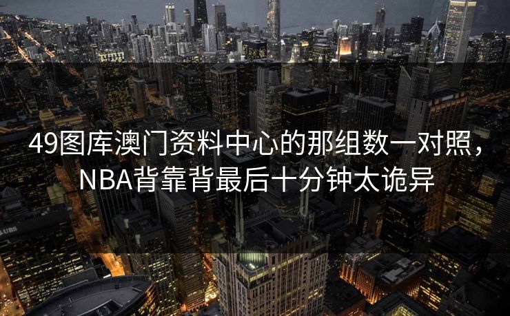 49图库澳门资料中心的那组数一对照，NBA背靠背最后十分钟太诡异