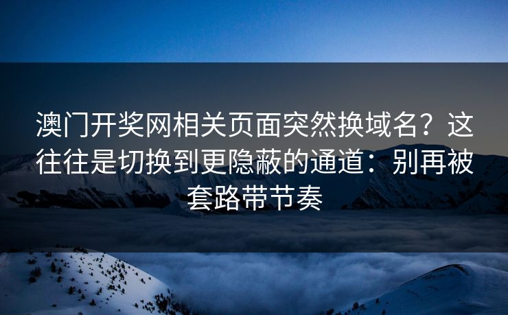 澳门开奖网相关页面突然换域名？这往往是切换到更隐蔽的通道：别再被套路带节奏