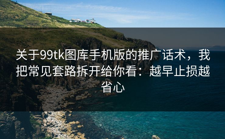 关于99tk图库手机版的推广话术，我把常见套路拆开给你看：越早止损越省心