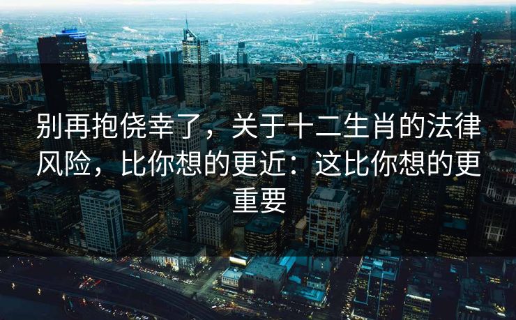 别再抱侥幸了，关于十二生肖的法律风险，比你想的更近：这比你想的更重要
