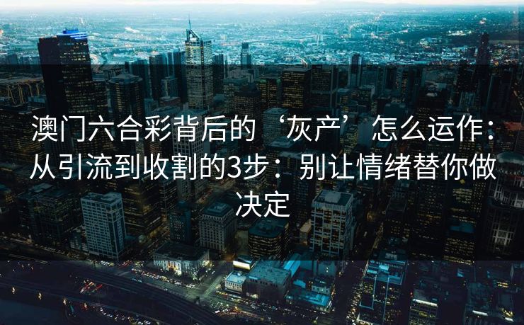 澳门六合彩背后的‘灰产’怎么运作：从引流到收割的3步：别让情绪替你做决定