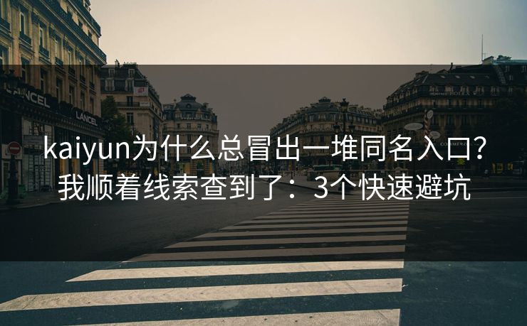 kaiyun为什么总冒出一堆同名入口？我顺着线索查到了：3个快速避坑
