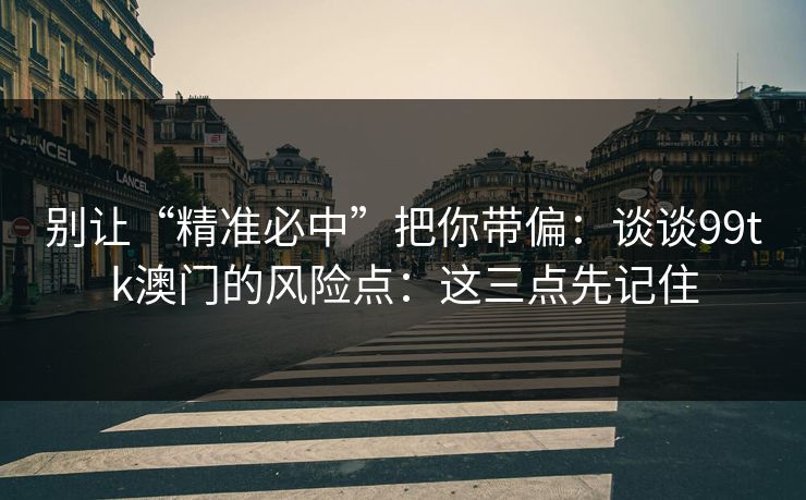 别让“精准必中”把你带偏：谈谈99tk澳门的风险点：这三点先记住