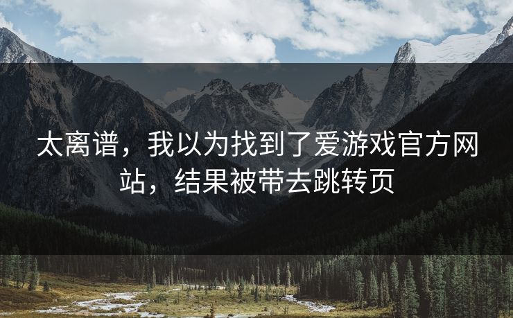 太离谱，我以为找到了爱游戏官方网站，结果被带去跳转页