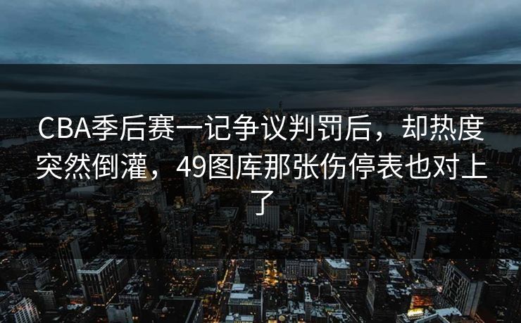 CBA季后赛一记争议判罚后，却热度突然倒灌，49图库那张伤停表也对上了