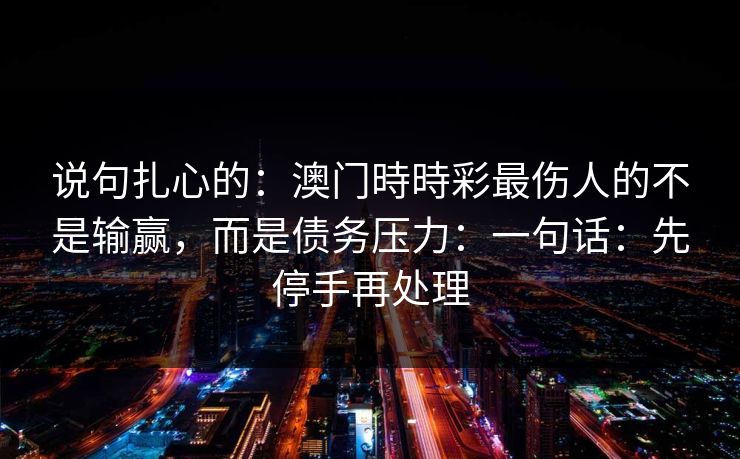 说句扎心的：澳门時時彩最伤人的不是输赢，而是债务压力：一句话：先停手再处理