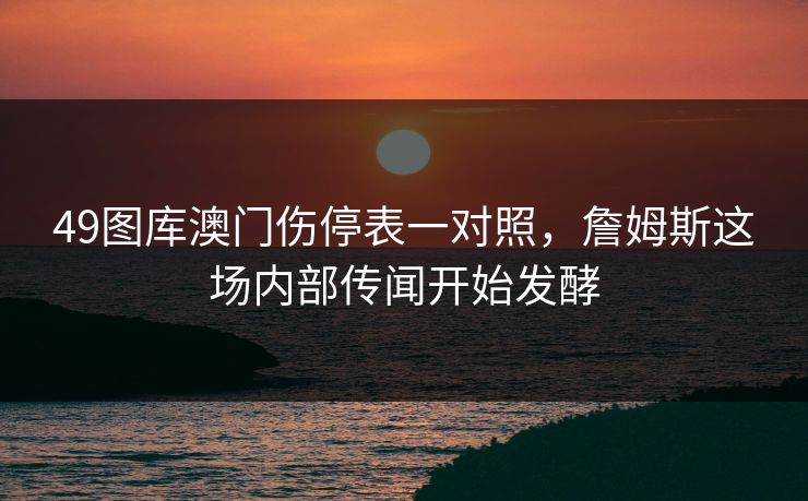 49图库澳门伤停表一对照，詹姆斯这场内部传闻开始发酵