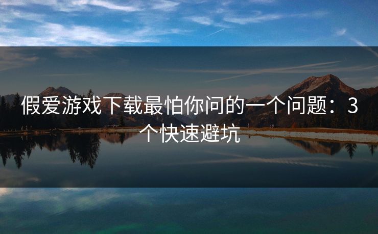 假爱游戏下载最怕你问的一个问题：3个快速避坑