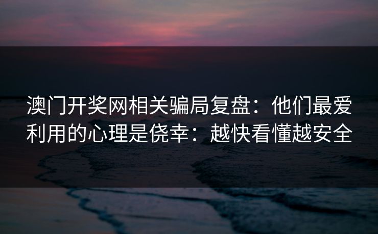澳门开奖网相关骗局复盘：他们最爱利用的心理是侥幸：越快看懂越安全