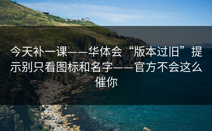 今天补一课——华体会“版本过旧”提示别只看图标和名字——官方不会这么催你