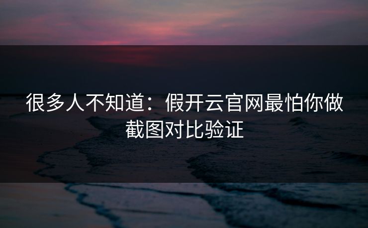 很多人不知道：假开云官网最怕你做截图对比验证