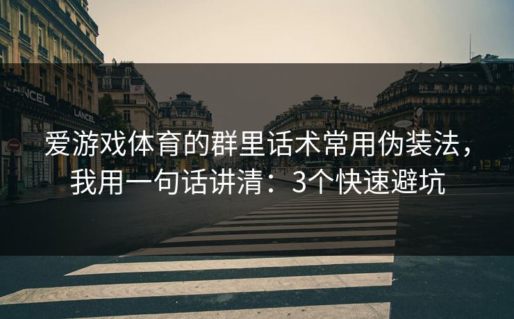 爱游戏体育的群里话术常用伪装法，我用一句话讲清：3个快速避坑