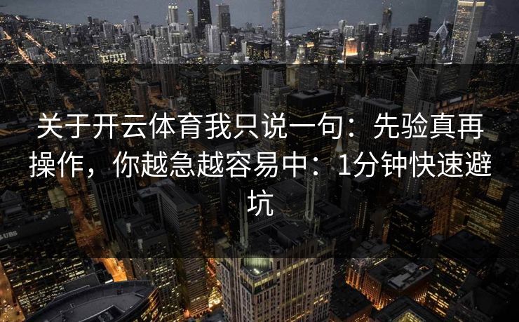 关于开云体育我只说一句：先验真再操作，你越急越容易中：1分钟快速避坑