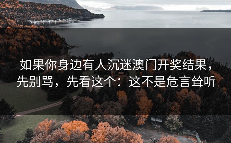 如果你身边有人沉迷澳门开奖结果，先别骂，先看这个：这不是危言耸听