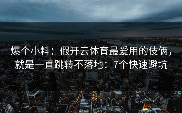 爆个小料：假开云体育最爱用的伎俩，就是一直跳转不落地：7个快速避坑