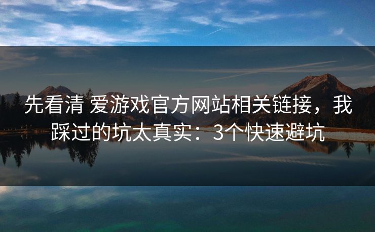 先看清 爱游戏官方网站相关链接，我踩过的坑太真实：3个快速避坑