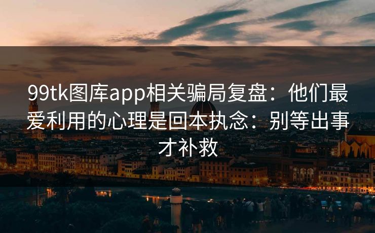 99tk图库app相关骗局复盘：他们最爱利用的心理是回本执念：别等出事才补救