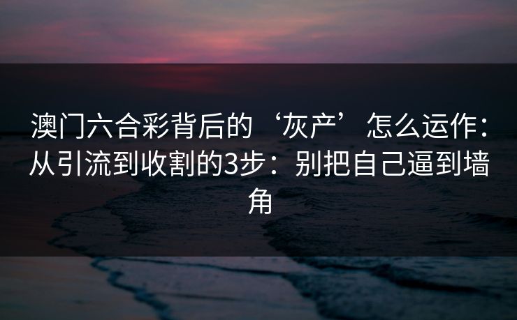 澳门六合彩背后的‘灰产’怎么运作：从引流到收割的3步：别把自己逼到墙角