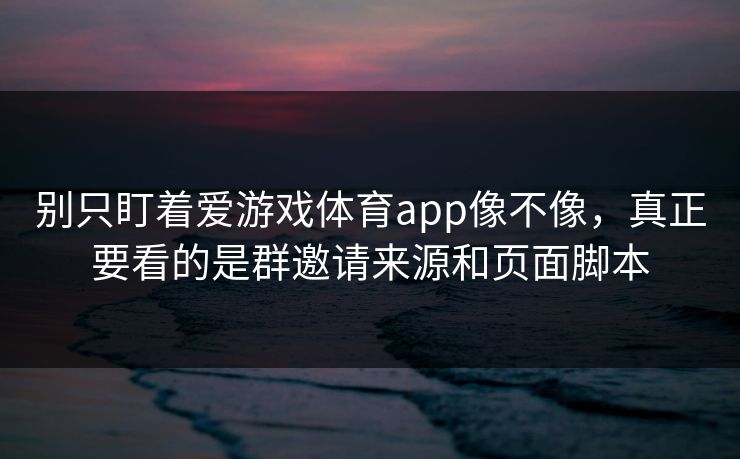 别只盯着爱游戏体育app像不像，真正要看的是群邀请来源和页面脚本