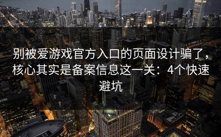 别被爱游戏官方入口的页面设计骗了，核心其实是备案信息这一关：4个快速避坑