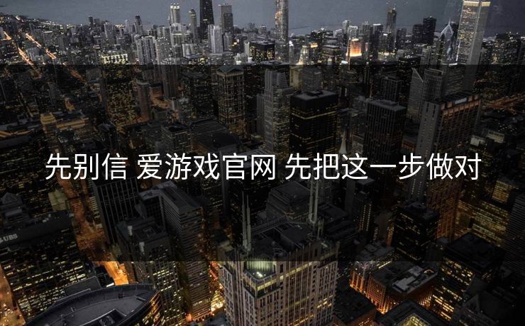 先别信 爱游戏官网 先把这一步做对