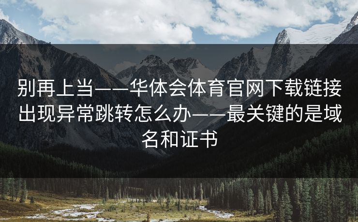 别再上当——华体会体育官网下载链接出现异常跳转怎么办——最关键的是域名和证书