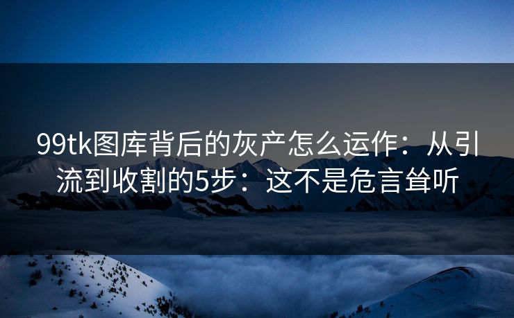 99tk图库背后的灰产怎么运作：从引流到收割的5步：这不是危言耸听