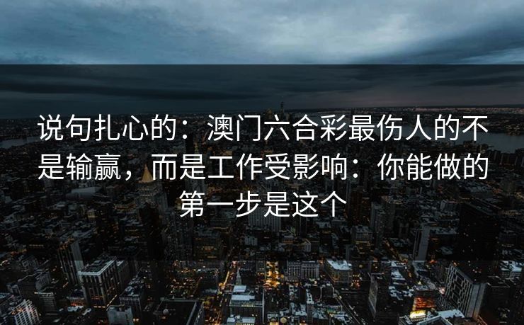 说句扎心的：澳门六合彩最伤人的不是输赢，而是工作受影响：你能做的第一步是这个