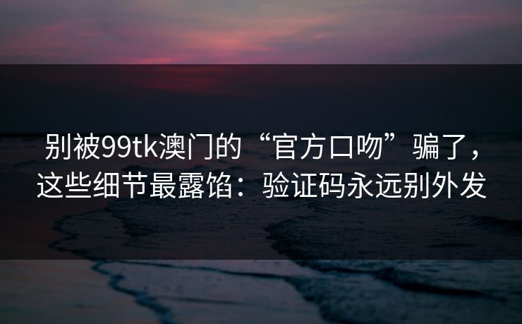 别被99tk澳门的“官方口吻”骗了，这些细节最露馅：验证码永远别外发