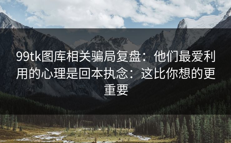 99tk图库相关骗局复盘：他们最爱利用的心理是回本执念：这比你想的更重要