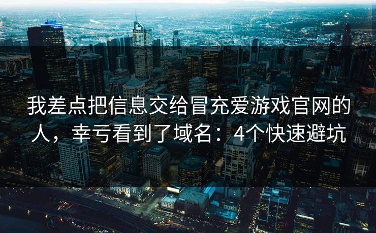 我差点把信息交给冒充爱游戏官网的人，幸亏看到了域名：4个快速避坑