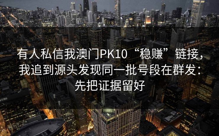 有人私信我澳门PK10“稳赚”链接，我追到源头发现同一批号段在群发：先把证据留好