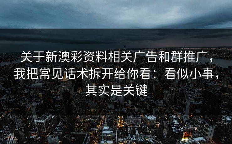 关于新澳彩资料相关广告和群推广，我把常见话术拆开给你看：看似小事，其实是关键