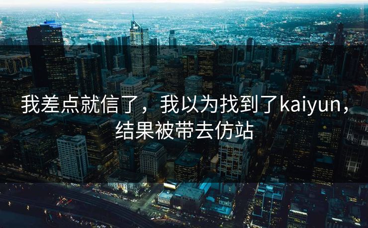 我差点就信了，我以为找到了kaiyun，结果被带去仿站