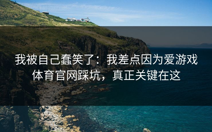 我被自己蠢笑了：我差点因为爱游戏体育官网踩坑，真正关键在这