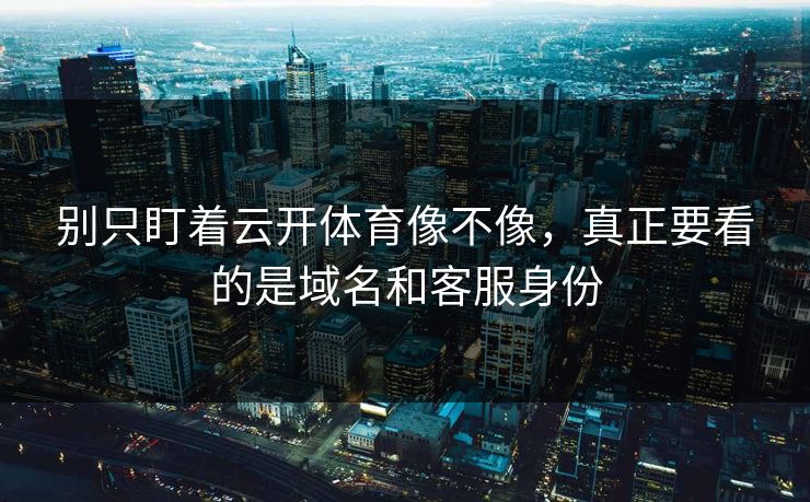 别只盯着云开体育像不像，真正要看的是域名和客服身份