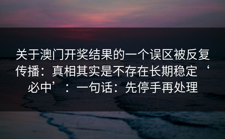 关于澳门开奖结果的一个误区被反复传播：真相其实是不存在长期稳定‘必中’：一句话：先停手再处理