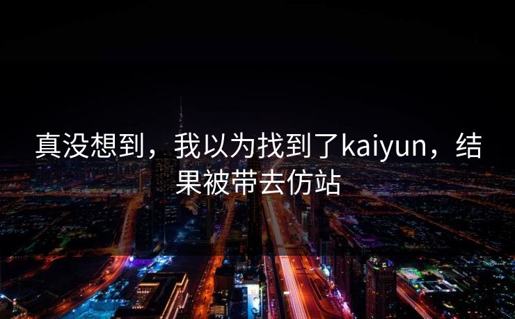 真没想到，我以为找到了kaiyun，结果被带去仿站