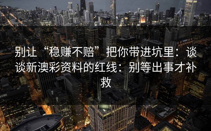 别让“稳赚不赔”把你带进坑里：谈谈新澳彩资料的红线：别等出事才补救