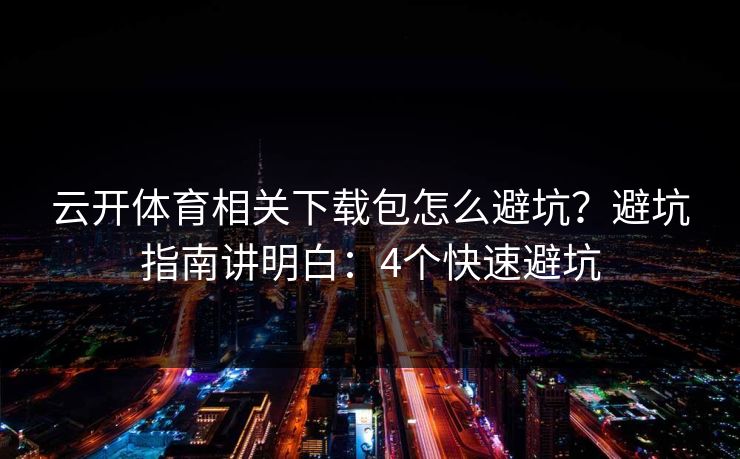 云开体育相关下载包怎么避坑？避坑指南讲明白：4个快速避坑