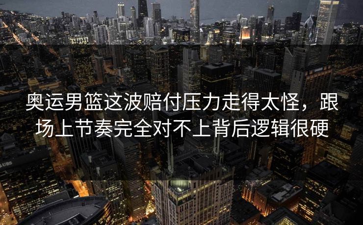 奥运男篮这波赔付压力走得太怪，跟场上节奏完全对不上背后逻辑很硬