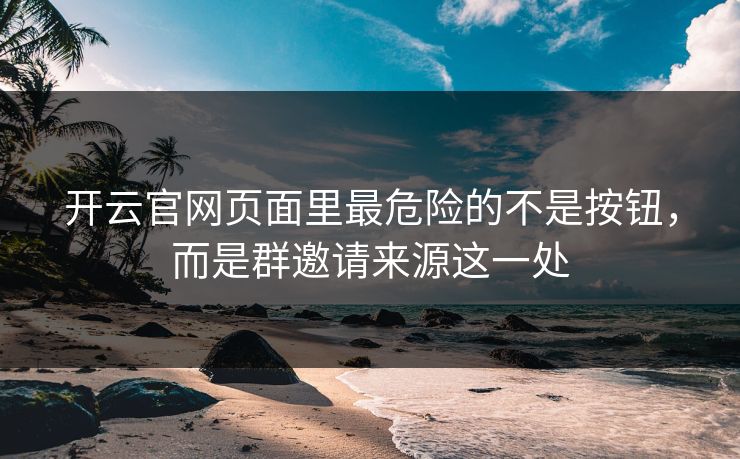开云官网页面里最危险的不是按钮，而是群邀请来源这一处