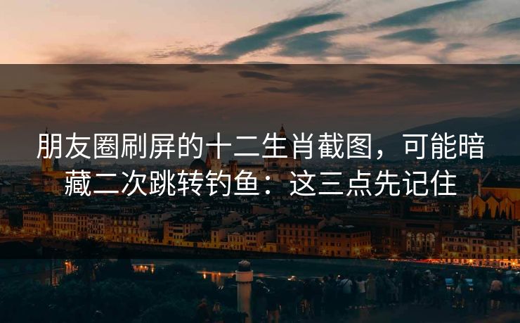 朋友圈刷屏的十二生肖截图，可能暗藏二次跳转钓鱼：这三点先记住