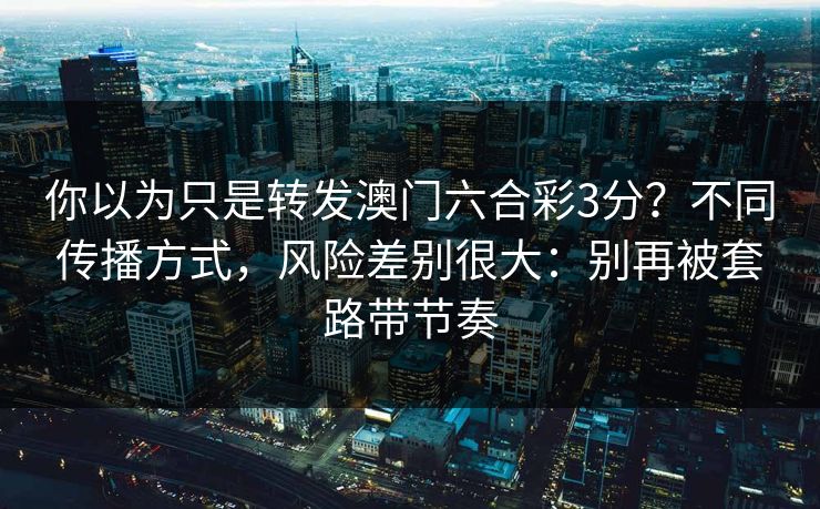 你以为只是转发澳门六合彩3分？不同传播方式，风险差别很大：别再被套路带节奏
