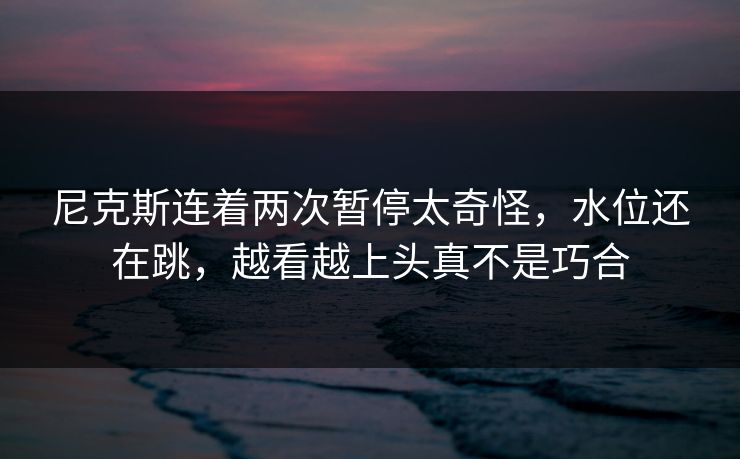 尼克斯连着两次暂停太奇怪，水位还在跳，越看越上头真不是巧合