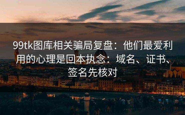 99tk图库相关骗局复盘：他们最爱利用的心理是回本执念：域名、证书、签名先核对