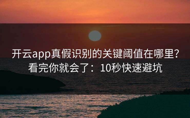 开云app真假识别的关键阈值在哪里？看完你就会了：10秒快速避坑